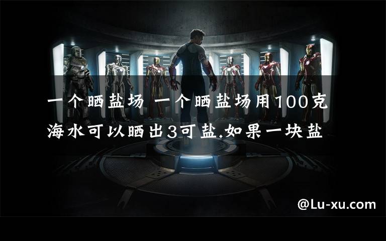 一个晒盐场 一个晒盐场用100克海水可以晒出3可盐.如果一块盐田一次放入5000吨盐水,可以晒出多少吨盐?(用比例)