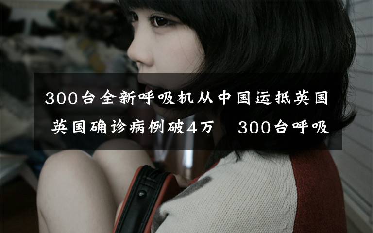 300台全新呼吸机从中国运抵英国 英国确诊病例破4万 300台呼吸机从中国运抵