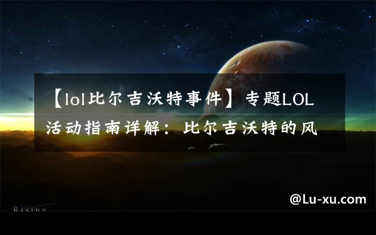 【lol比尔吉沃特事件】专题LOL活动指南详解:比尔吉沃特的风暴&同人痛车创作大赛
