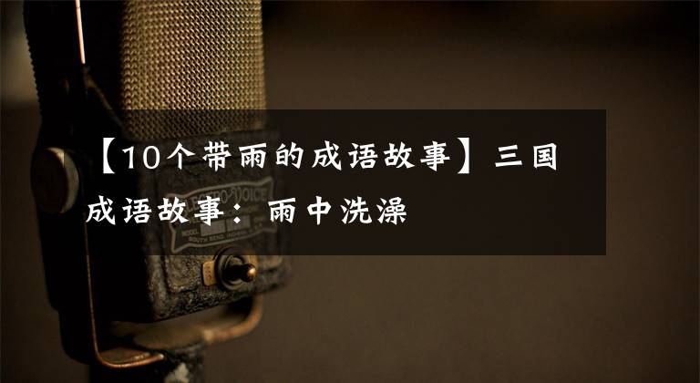 【10个带雨的成语故事】三国成语故事:雨中洗澡