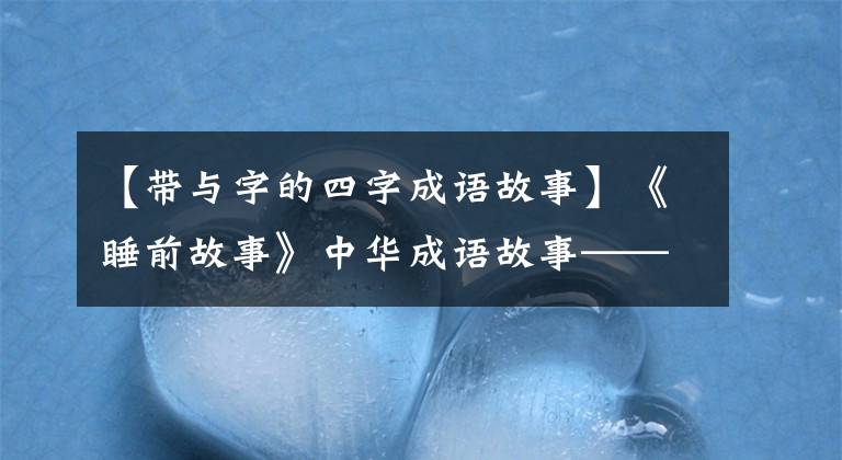 【带与字的四字成语故事】《睡前故事》中华成语故事——和老虎找皮