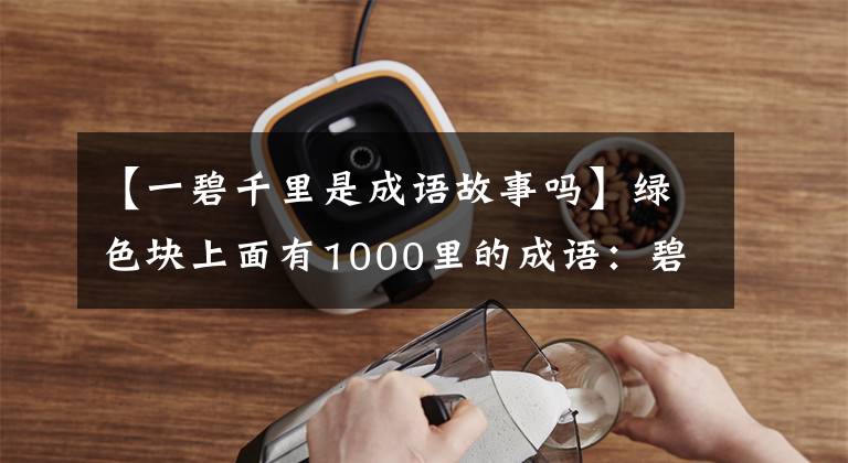 【一碧千里是成语故事吗】绿色块上面有1000里的成语:碧晨里