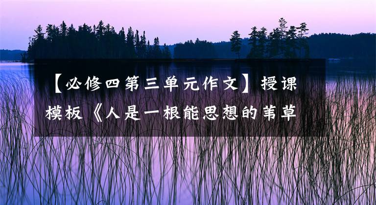 【必修四第三单元作文】授课模板《人是一根能思想的苇草》