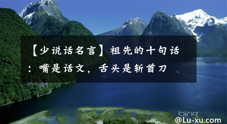 【少说话名言】祖先的十句话:嘴是话文,舌头是斩首刀