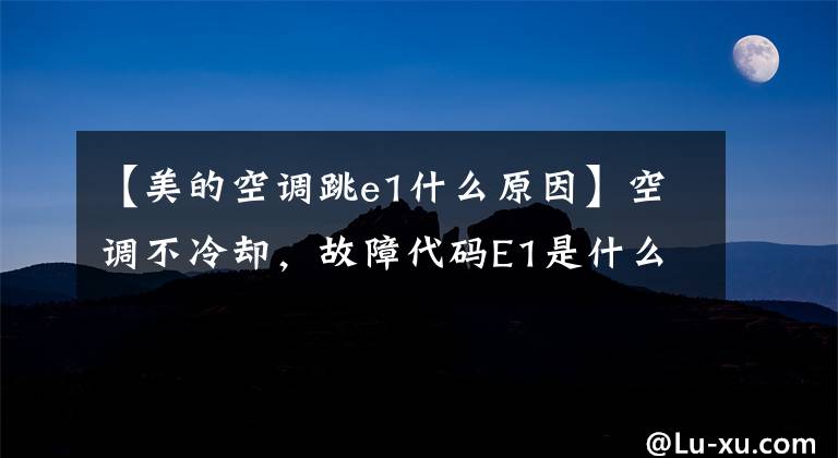 【美的空调跳e1什么原因】空调不冷却,故障代码E1是什么意思?