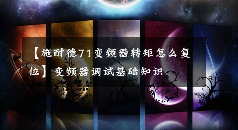 【施耐德71变频器转矩怎么复位】变频器调试基础知识