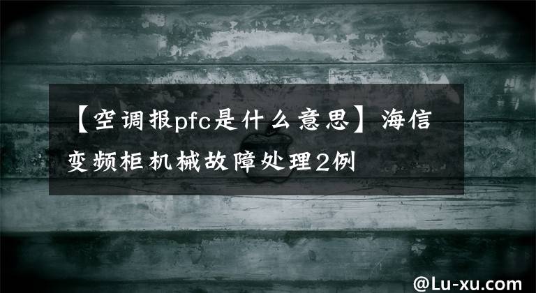 【空调报pfc是什么意思】海信变频柜机械故障处理2例