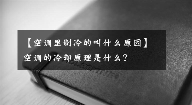 【空调里制冷的叫什么原因】空调的冷却原理是什么？