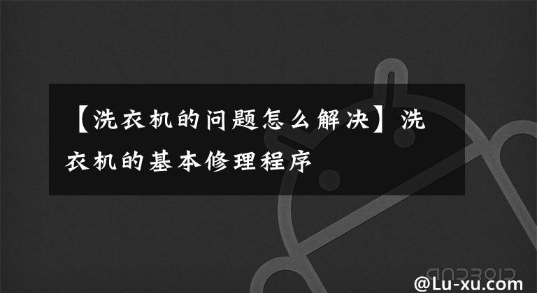 【洗衣机的问题怎么解决】洗衣机的基本修理程序