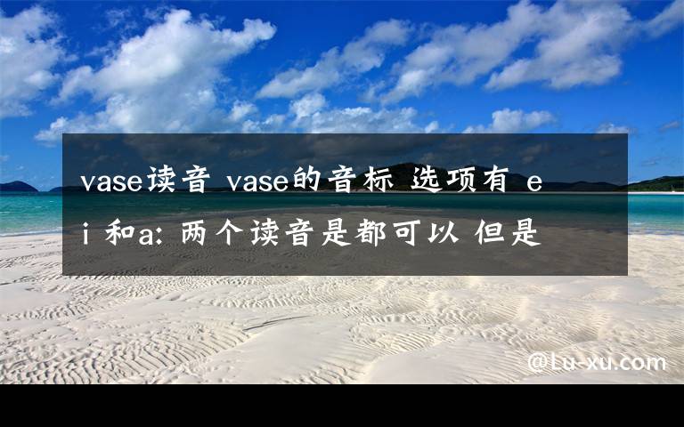 vase读音 vase的音标 选项有 ei 和a: 两个读音是都可以 但是如果选 要选哪个呢
