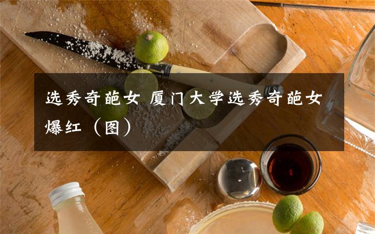 选秀奇葩女 厦门大学选秀奇葩女爆红(图)