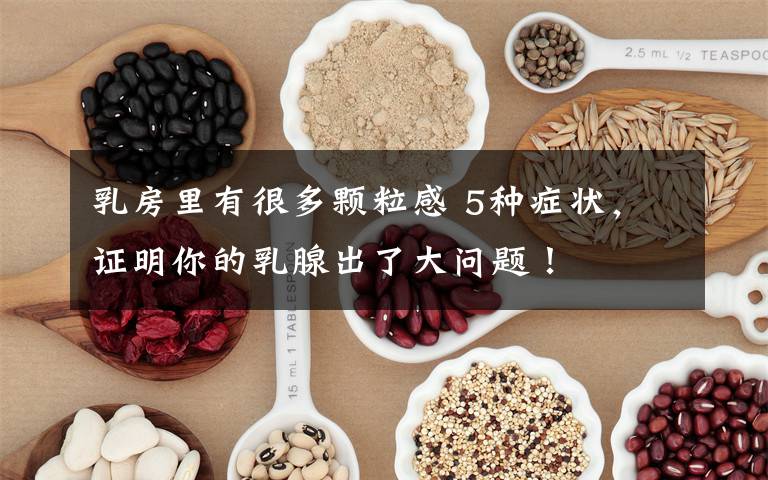 乳房里有很多颗粒感 5种症状,证明你的乳腺出了大问题!