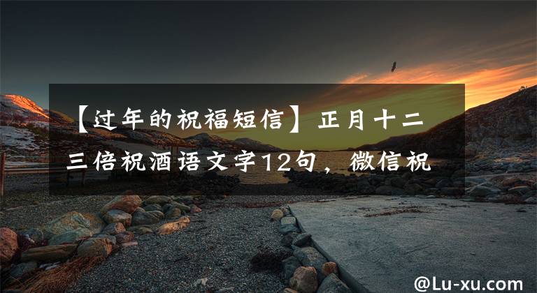 【过年的祝福短信】正月十二三倍祝酒语文字12句,微信祝福语首选12句