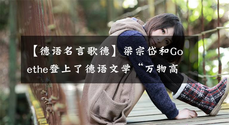 【德语名言歌德】梁宗岱和Goethe登上了德语文学“万物高潮”。