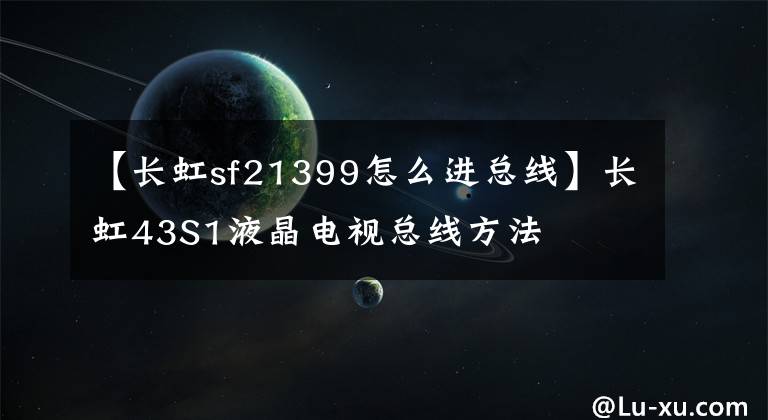 【长虹sf21399怎么进总线】长虹43S1液晶电视总线方法