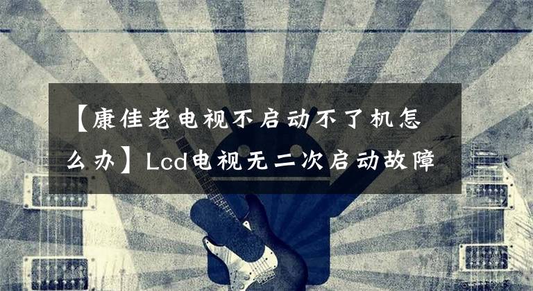 【康佳老电视不启动不了机怎么办】Lcd电视无二次启动故障排除经验分享