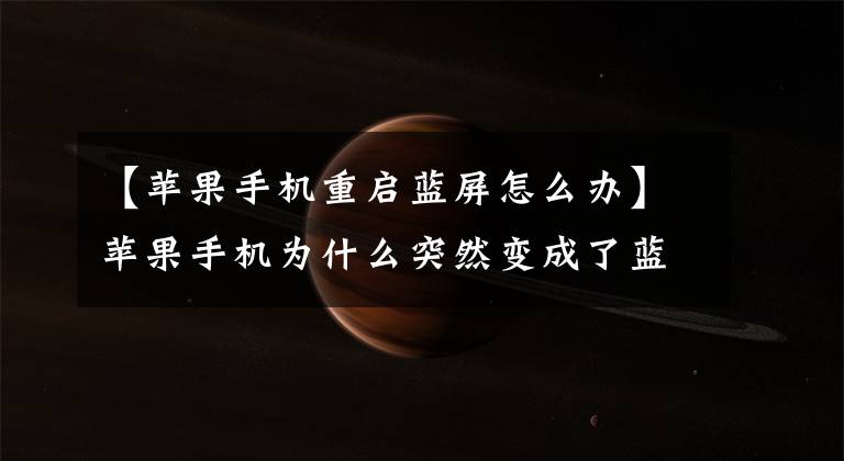 【苹果手机重启蓝屏怎么办】苹果手机为什么突然变成了蓝屏？怎么处理？