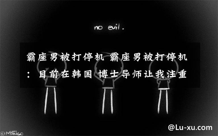 霸座男被打停机 霸座男被打停机:目前在韩国 博士导师让我注重修养