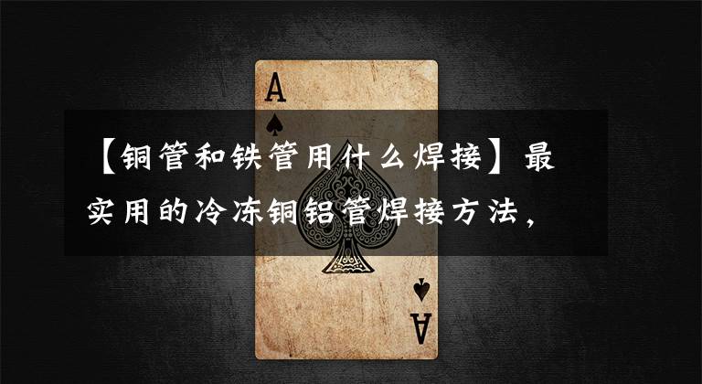 【铜管和铁管用什么焊接】最实用的冷冻铜铝管焊接方法,收集快!