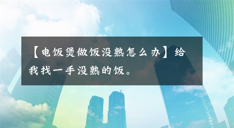 【电饭煲做饭没熟怎么办】给我找一手没熟的饭。