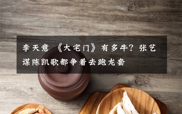 李天意 《大宅门》有多牛?张艺谋陈凯歌都争着去跑龙套