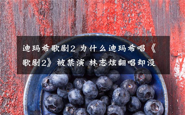 迪玛希歌剧2 为什么迪玛希唱《歌剧2》被禁演 林志炫翻唱却没事