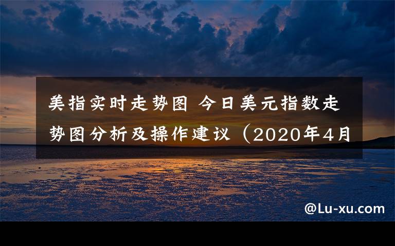 美指实时走势图 今日美元指数走势图分析及操作建议(2020年4月09日)