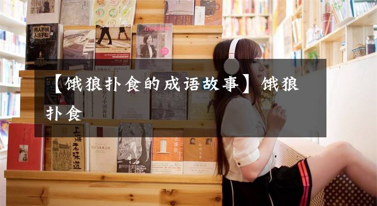 【饿狼扑食的成语故事】饿狼扑食