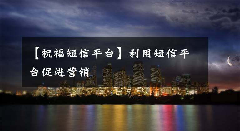 【祝福短信平台】利用短信平台促进营销