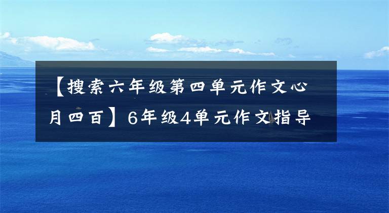 【搜索六年级第四单元作文心月四百】6年级4单元作文指导——韩元,附上4篇习作例句,真是太棒了