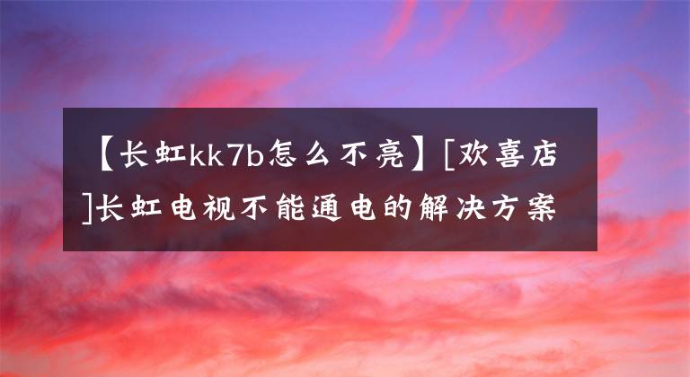 【长虹kk7b怎么不亮】[欢喜店]长虹电视不能通电的解决方案
