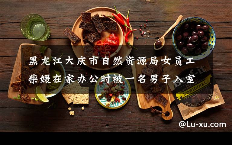 黑龙江大庆市自然资源局女员工柴媛在家办公时被一名男子入室用数据线勒颈致身亡