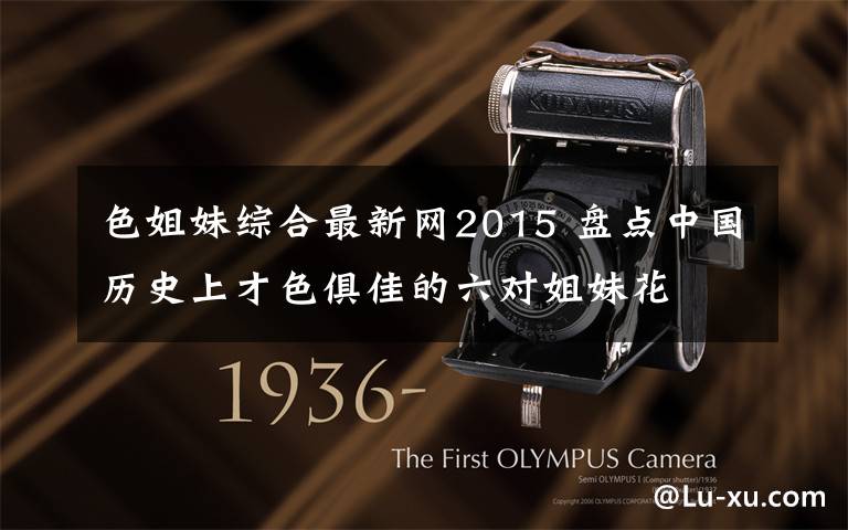 色姐妹综合最新网2015 盘点中国历史上才色俱佳的六对姐妹花