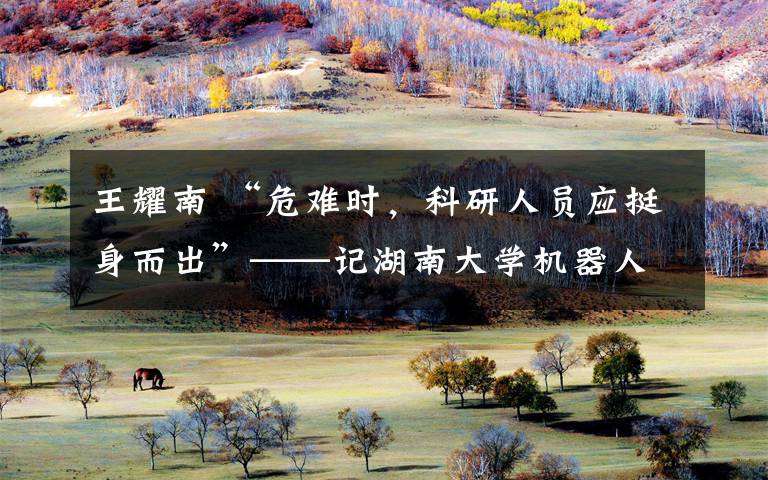 王耀南 “危难时,科研人员应挺身而出”——记湖南大学机器人视觉感知与控制技术国家工程实验室主任王耀南
