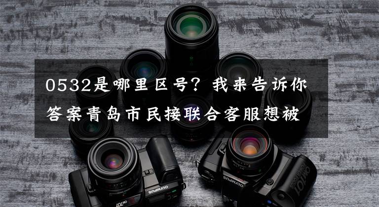 0532是哪里区号?我来告诉你答案青岛市民接联合客服想被诈骗电话联合公司拦截。