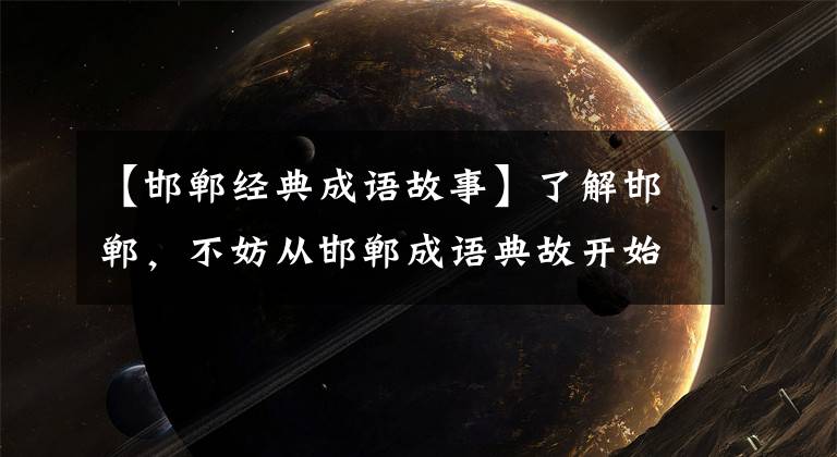 【邯郸经典成语故事】了解邯郸,不妨从邯郸成语典故开始