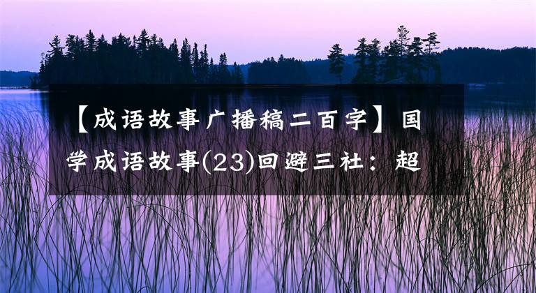 【成语故事广播稿二百字】国学成语故事(23)回避三社:超过一年超过花甲的“王”的霸气约定(第二部分)