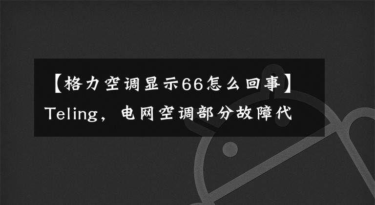 【格力空调显示66怎么回事】Teling，电网空调部分故障代码
