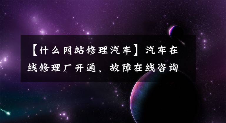 【什么网站修理汽车】汽车在线修理厂开通，故障在线咨询