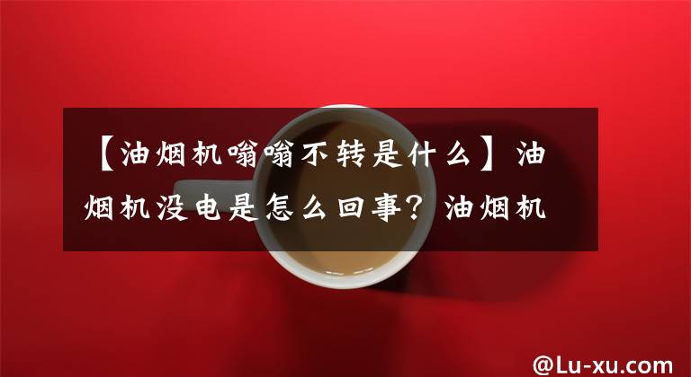 【油烟机嗡嗡不转是什么】油烟机没电是怎么回事？油烟机、电动马达不运转是为什么？