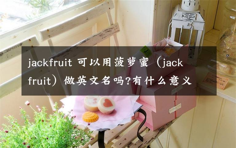 jackfruit 可以用菠萝蜜(jackfruit)做英文名吗?有什么意义吗?