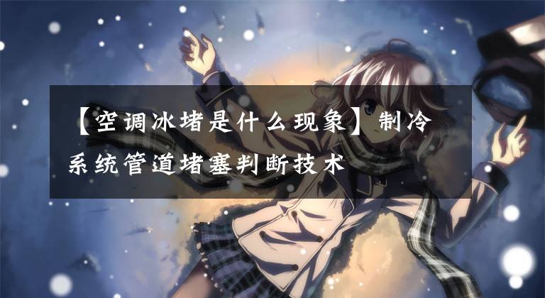 【空调冰堵是什么现象】制冷系统管道堵塞判断技术