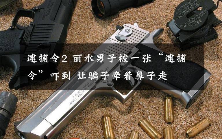 逮捕令2 丽水男子被一张“逮捕令”吓到 让骗子牵着鼻子走