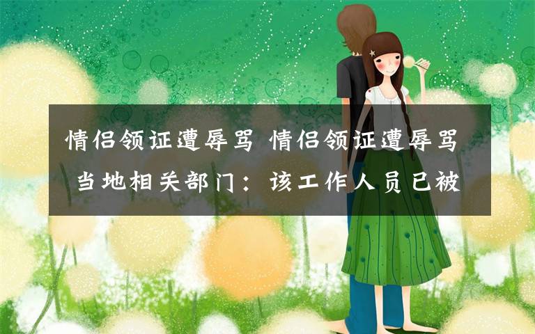 情侣领证遭辱骂 情侣领证遭辱骂 当地相关部门:该工作人员已被停职