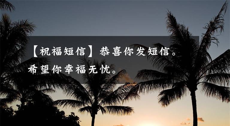 【祝福短信】恭喜你发短信。希望你幸福无忧。