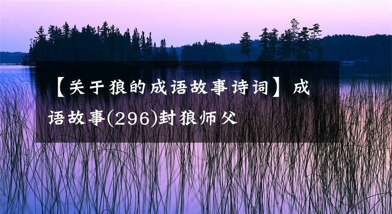 【关于狼的成语故事诗词】成语故事(296)封狼师父