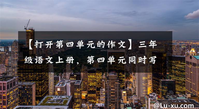 【打开第四单元的作文】三年级语文上册，第四单元同时写作，收藏大气。