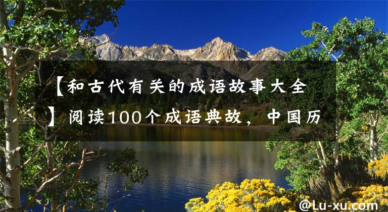 【和古代有关的成语故事大全】阅读100个成语典故，中国历史的一半！孩子在作文上锦上添花