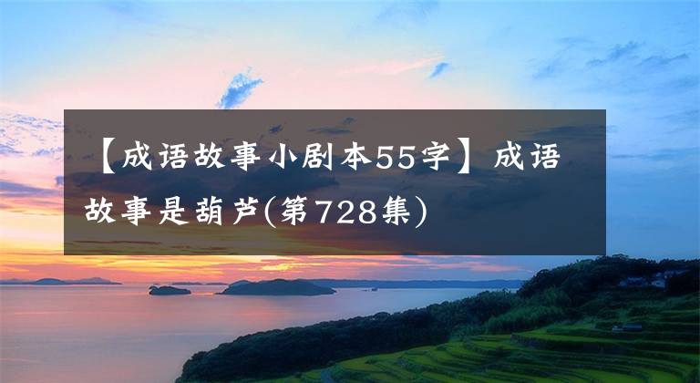 【成语故事小剧本55字】成语故事是葫芦(第728集)