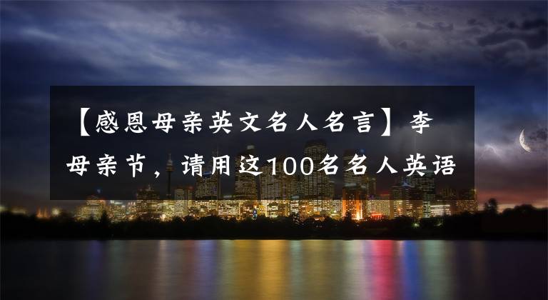 【感恩母亲英文名人名言】李母亲节,请用这100名名人英语格言感谢伟大的母亲!